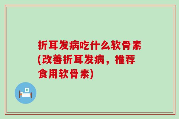 折耳发病吃什么软骨素(改善折耳发病，推荐食用软骨素)