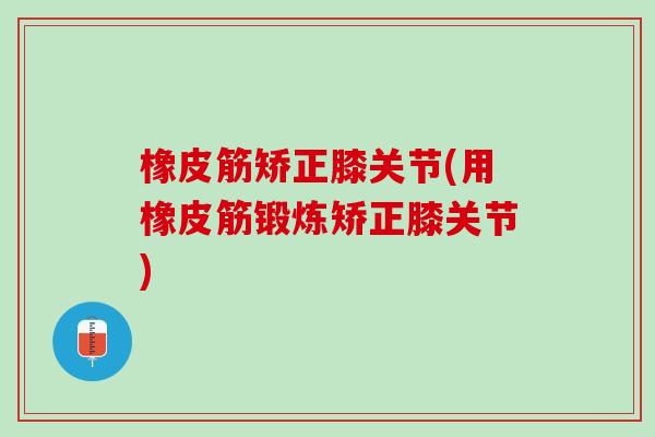 橡皮筋矫正膝关节(用橡皮筋锻炼矫正膝关节)