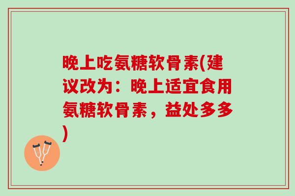 晚上吃氨糖软骨素(建议改为：晚上适宜食用氨糖软骨素，益处多多)