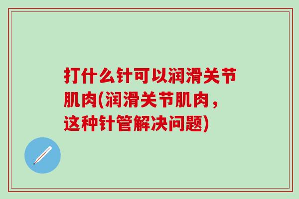 打什么针可以润滑关节肌肉(润滑关节肌肉，这种针管解决问题)