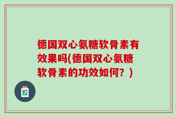 德国双心氨糖软骨素有效果吗(德国双心氨糖软骨素的功效如何？)