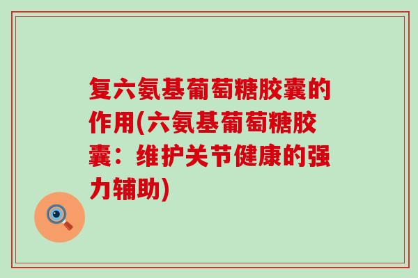 复六氨基葡萄糖胶囊的作用(六氨基葡萄糖胶囊：维护关节健康的强力辅助)