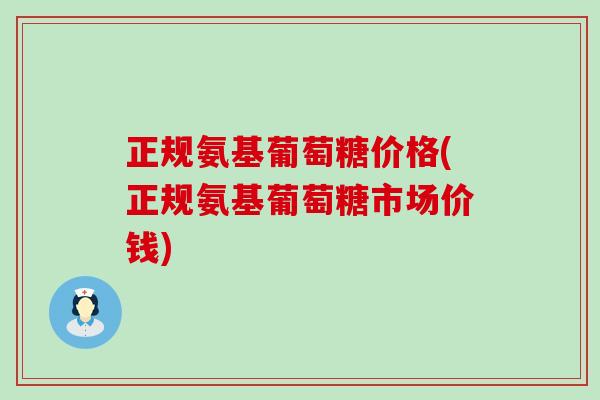 正规氨基葡萄糖价格(正规氨基葡萄糖市场价钱)