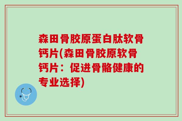 森田骨胶原蛋白肽软骨钙片(森田骨胶原软骨钙片：促进骨骼健康的专业选择)