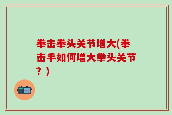 拳击拳头关节增大(拳击手如何增大拳头关节？)