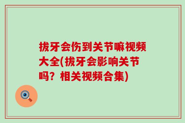 拔牙会伤到关节嘛视频大全(拔牙会影响关节吗？相关视频合集)
