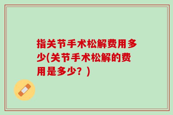 指关节手术松解费用多少(关节手术松解的费用是多少？)