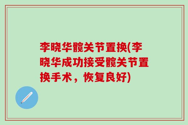 李晓华髋关节置换(李晓华成功接受髋关节置换手术，恢复良好)
