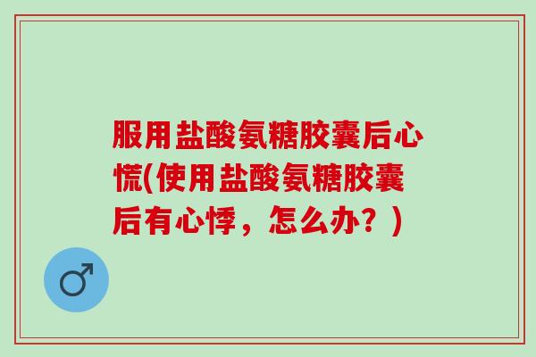 服用盐酸氨糖胶囊后心慌(使用盐酸氨糖胶囊后有心悸，怎么办？)