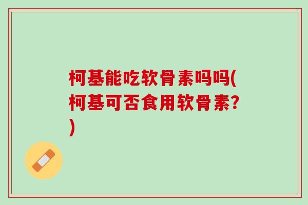 柯基能吃软骨素吗吗(柯基可否食用软骨素？)