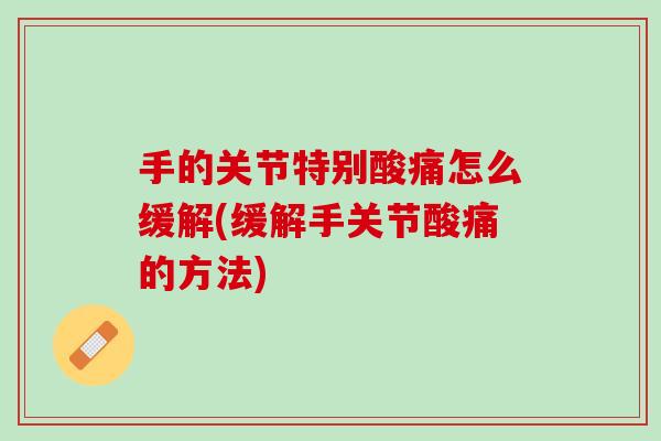 手的关节特别酸痛怎么缓解(缓解手关节酸痛的方法)