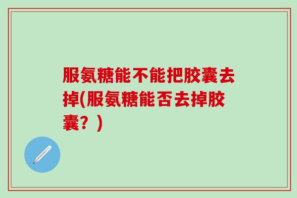 服氨糖能不能把胶囊去掉(服氨糖能否去掉胶囊？)