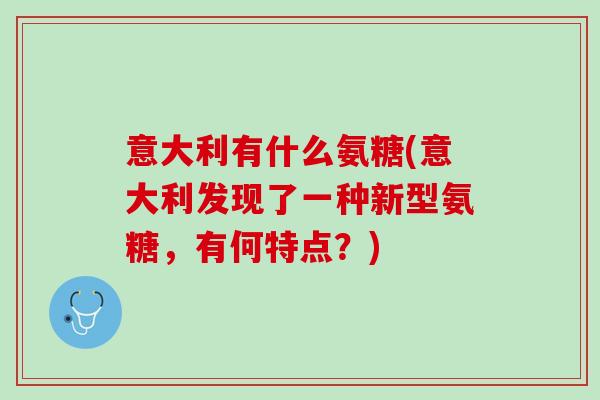 意大利有什么氨糖(意大利发现了一种新型氨糖，有何特点？)