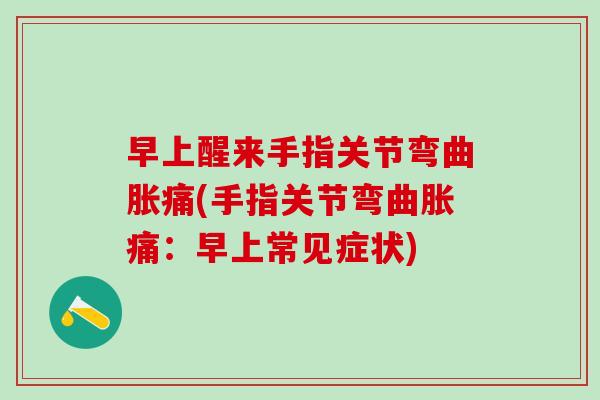 早上醒来手指关节弯曲胀痛(手指关节弯曲胀痛：早上常见症状)