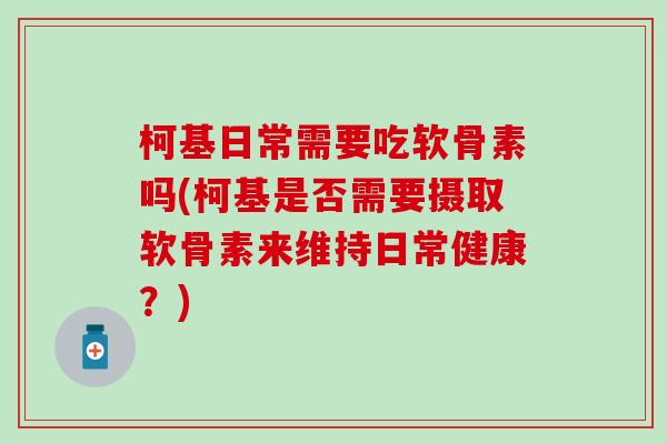 柯基日常需要吃软骨素吗(柯基是否需要摄取软骨素来维持日常健康？)