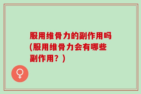 服用维骨力的副作用吗(服用维骨力会有哪些副作用？)