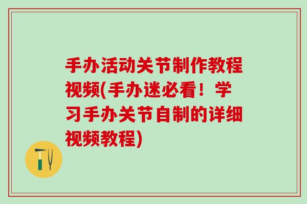 手办活动关节制作教程视频(手办迷必看!学习手办关节自制的详细视频教程) 手办活动关节制作教程视频(手办迷必看!学习手办关节自制的详细视频教程)