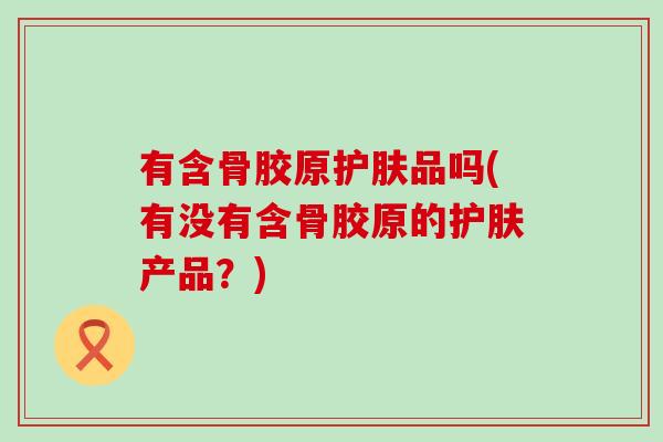 有含骨胶原护肤品吗(有没有含骨胶原的护肤产品？)