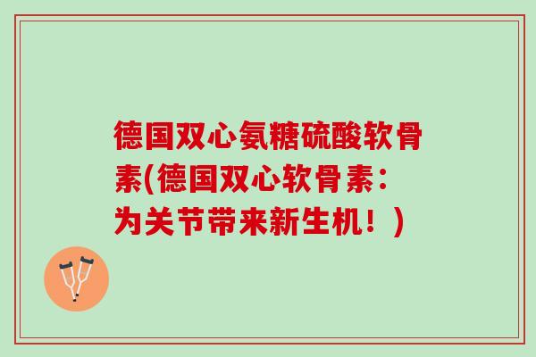 德国双心氨糖硫酸软骨素(德国双心软骨素：为关节带来新生机！)