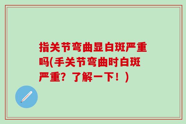 指关节弯曲显白斑严重吗(手关节弯曲时白斑严重？了解一下！)