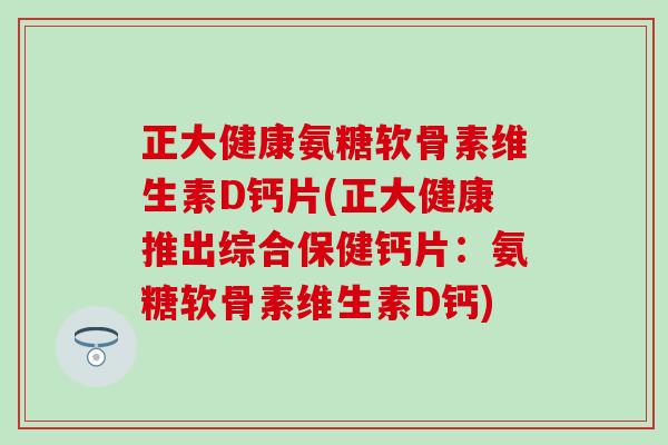 正大健康氨糖软骨素维生素D钙片(正大健康推出综合保健钙片：氨糖软骨素维生素D钙)