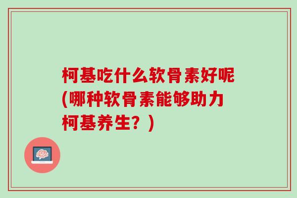 柯基吃什么软骨素好呢(哪种软骨素能够助力柯基养生？)