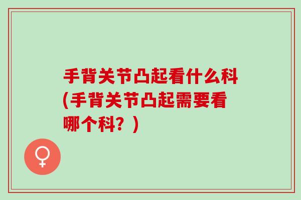 手背关节凸起看什么科(手背关节凸起需要看哪个科？)