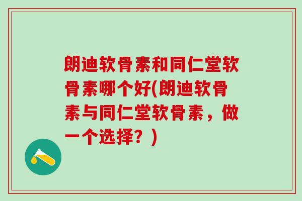 朗迪软骨素和同仁堂软骨素哪个好(朗迪软骨素与同仁堂软骨素，做一个选择？)