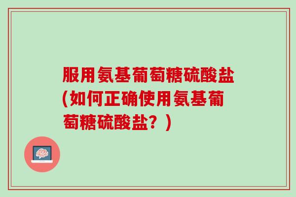 服用氨基葡萄糖硫酸盐(如何正确使用氨基葡萄糖硫酸盐？)