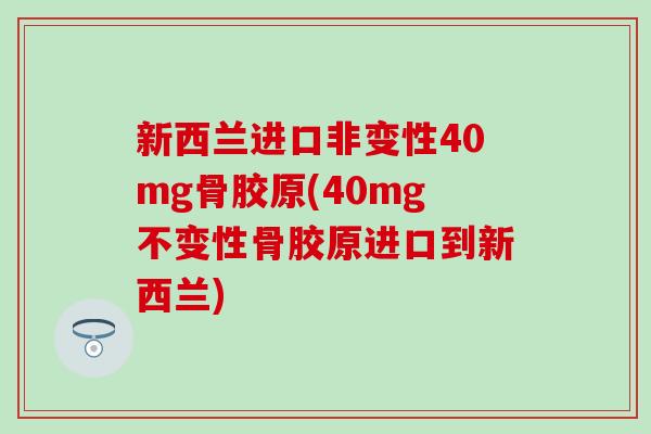 新西兰进口非变性40mg骨胶原(40mg不变性骨胶原进口到新西兰)
