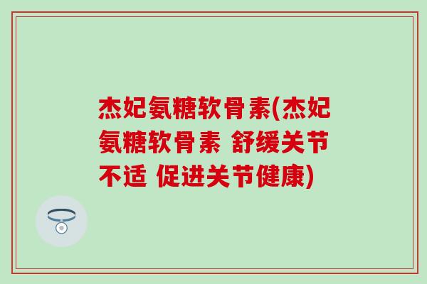杰妃氨糖软骨素(杰妃氨糖软骨素 舒缓关节不适 促进关节健康)