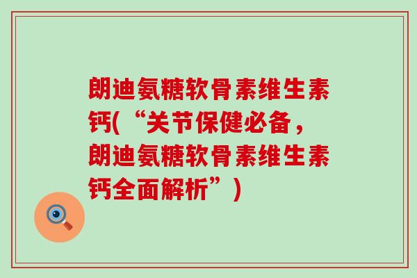 朗迪氨糖软骨素维生素钙(“关节保健必备，朗迪氨糖软骨素维生素钙全面解析”)