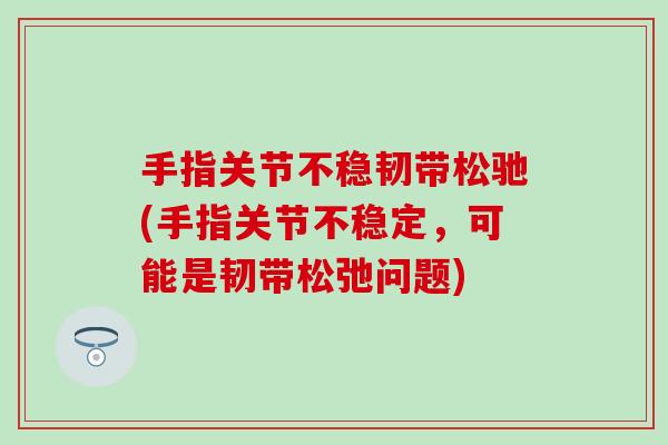 手指关节不稳韧带松驰(手指关节不稳定，可能是韧带松弛问题)