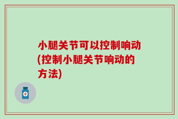 小腿关节可以控制响动(控制小腿关节响动的方法)