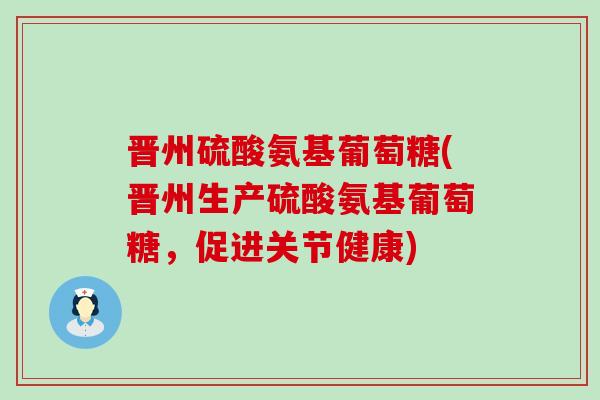 晋州硫酸氨基葡萄糖(晋州生产硫酸氨基葡萄糖，促进关节健康)