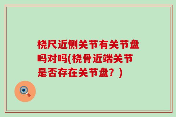 桡尺近侧关节有关节盘吗对吗(桡骨近端关节是否存在关节盘？)