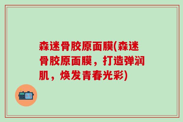 森迷骨胶原面膜(森迷骨胶原面膜，打造弹润肌，焕发青春光彩)