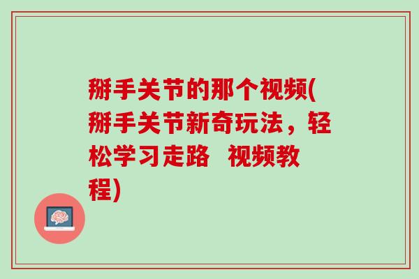 掰手关节的那个视频(掰手关节新奇玩法，轻松学习走路  视频教程)