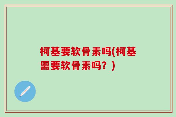 柯基要软骨素吗(柯基需要软骨素吗？)
