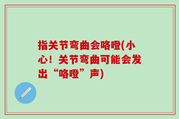 指关节弯曲会咯噔(小心！关节弯曲可能会发出“咯噔”声)