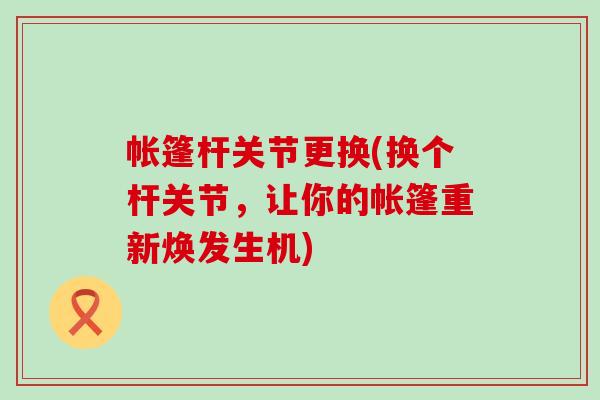 帐篷杆关节更换(换个杆关节，让你的帐篷重新焕发生机)