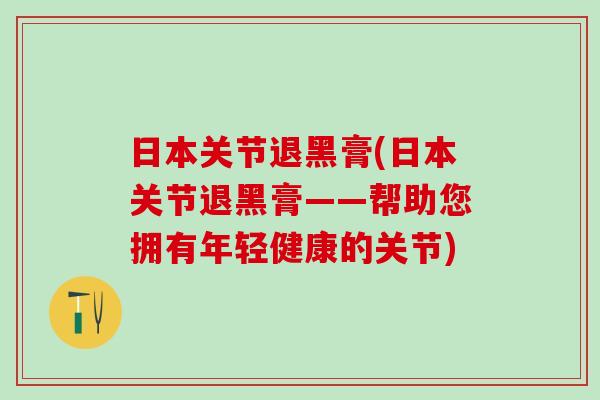 日本关节退黑膏(日本关节退黑膏——帮助您拥有年轻健康的关节) 日本关节退黑膏(日本关节退黑膏——帮助您拥有年轻健康的关节)