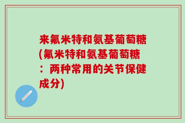 来氟米特和氨基葡萄糖(氟米特和氨基葡萄糖：两种常用的关节保健成分)