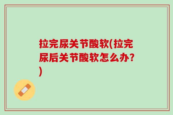 拉完尿关节酸软(拉完尿后关节酸软怎么办？)