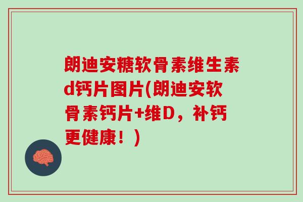 朗迪安糖软骨素维生素d钙片图片(朗迪安软骨素钙片+维D,补钙更健康!) 朗迪安糖软骨素维生素d钙片图片(朗迪安软骨素钙片+维D,补钙更健康!)