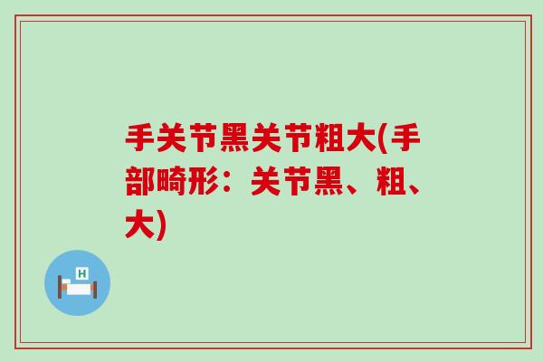 手关节黑关节粗大(手部畸形：关节黑、粗、大)