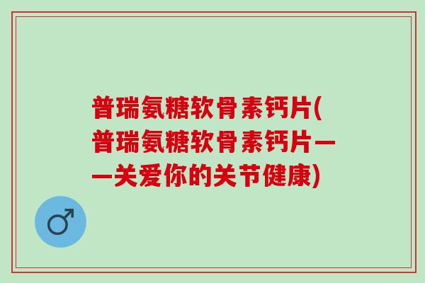 普瑞氨糖软骨素钙片(普瑞氨糖软骨素钙片——关爱你的关节健康)