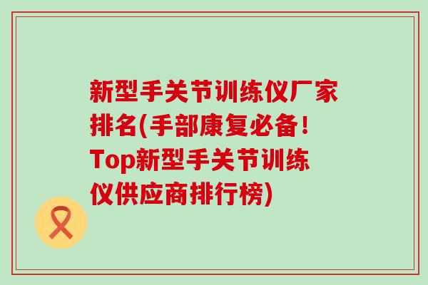新型手关节训练仪厂家排名(手部康复必备！Top新型手关节训练仪供应商排行榜)