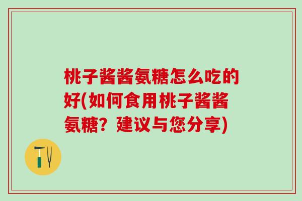 桃子酱酱氨糖怎么吃的好(如何食用桃子酱酱氨糖？建议与您分享)
