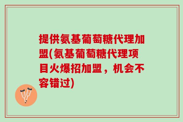 提供氨基葡萄糖代理加盟(氨基葡萄糖代理项目火爆招加盟，机会不容错过)